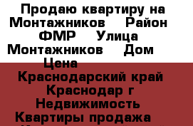 Продаю квартиру на Монтажников  › Район ­ ФМР  › Улица ­ Монтажников  › Дом ­ 5 › Цена ­ 4 500 000 - Краснодарский край, Краснодар г. Недвижимость » Квартиры продажа   . Краснодарский край